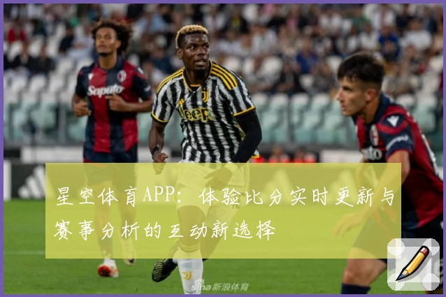 星空体育APP:体验比分实时更新与赛事分析的互动新选择