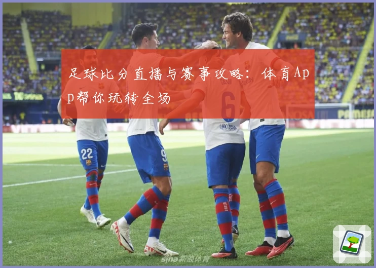 足球比分直播与赛事攻略:体育App帮你玩转全场