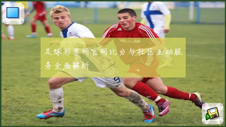 足球彩票网官网比分与社区互动服务全面解析