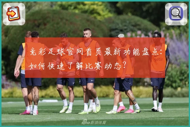 竞彩足球官网首页最新功能盘点:如何快速了解比赛动态?