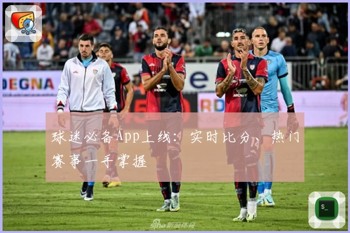 球迷必备App上线:实时比分、热门赛事一手掌握
