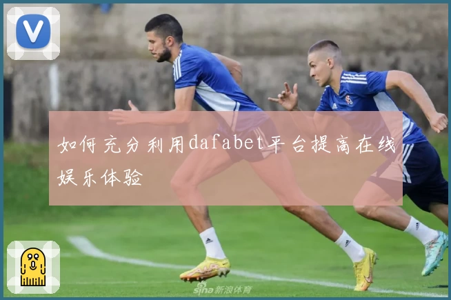 如何充分利用dafabet平台提高在线娱乐体验