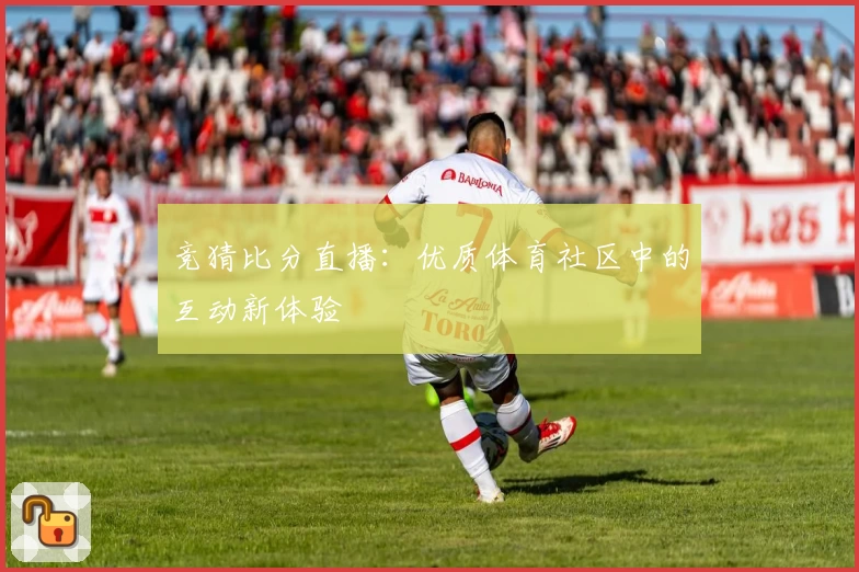 竞猜比分直播:优质体育社区中的互动新体验
