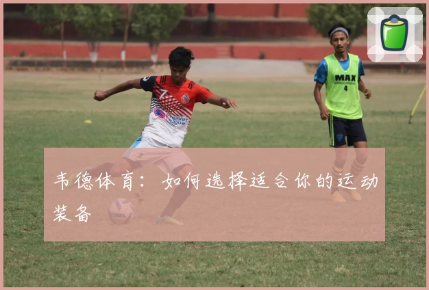 韦德体育:如何选择适合你的运动装备
