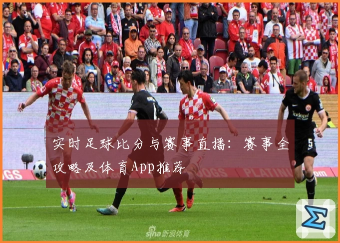 实时足球比分与赛事直播:赛事全攻略及体育App推荐