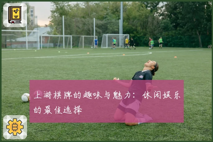 上游棋牌的趣味与魅力:休闲娱乐的最佳选择