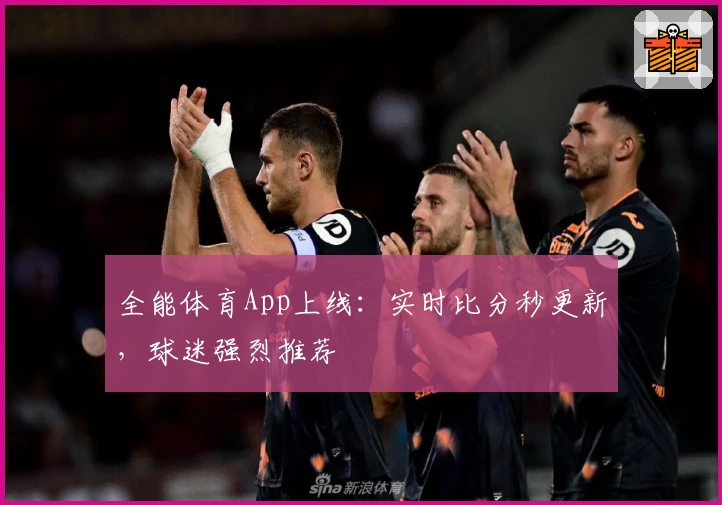 全能体育App上线:实时比分秒更新,球迷强烈推荐