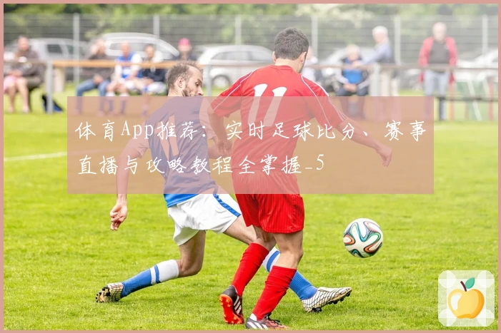体育App推荐:实时足球比分、赛事直播与攻略教程全掌握_5
