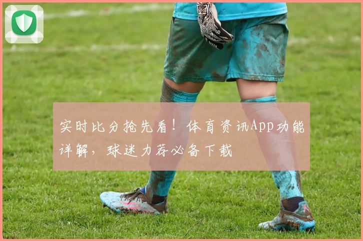 实时比分抢先看!体育资讯App功能详解,球迷力荐必备下载