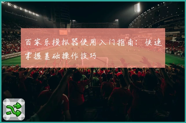 百家乐模拟器使用入门指南：快速掌握基础操作技巧
