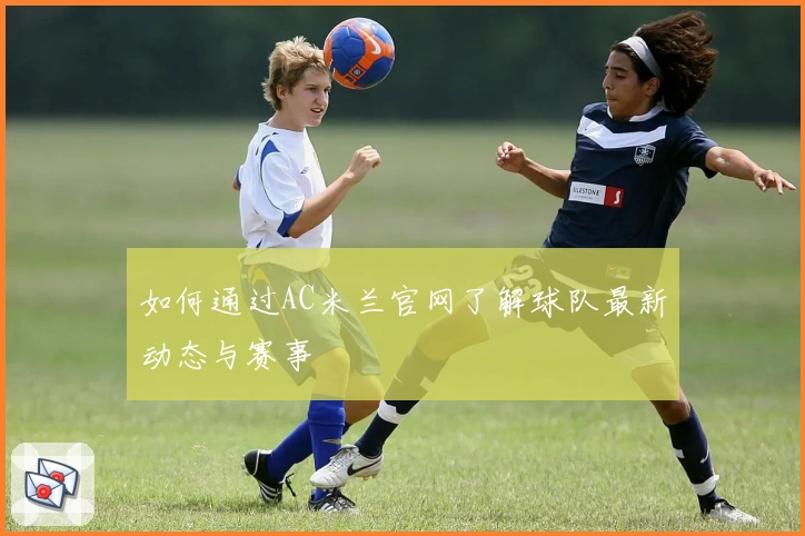 如何通过AC米兰官网了解球队最新动态与赛事