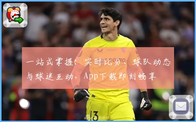 一站式掌握:实时比分、球队动态与球迷互动,App下载即刻畅享