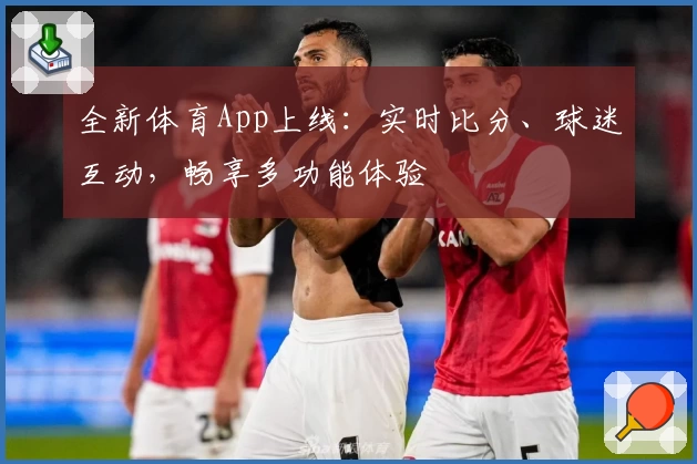 全新体育App上线:实时比分、球迷互动,畅享多功能体验