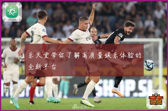 乐天堂带你了解高质量娱乐体验的全新平台