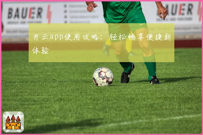 开云app使用攻略:轻松畅享便捷新体验