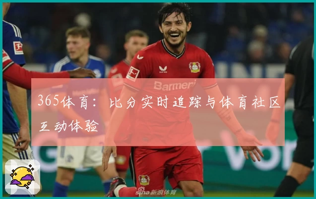 365体育:比分实时追踪与体育社区互动体验
