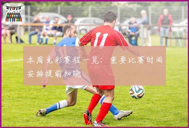 本周竞彩赛程一览：重要比赛时间安排提前知晓
