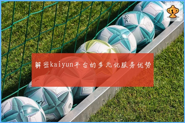 解密kaiyun平台的多元化服务优势