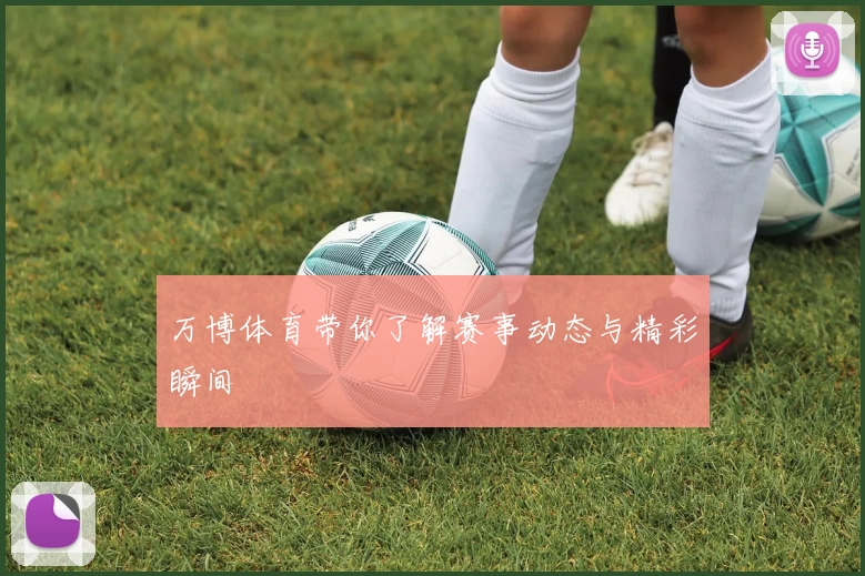 万博体育带你了解赛事动态与精彩瞬间
