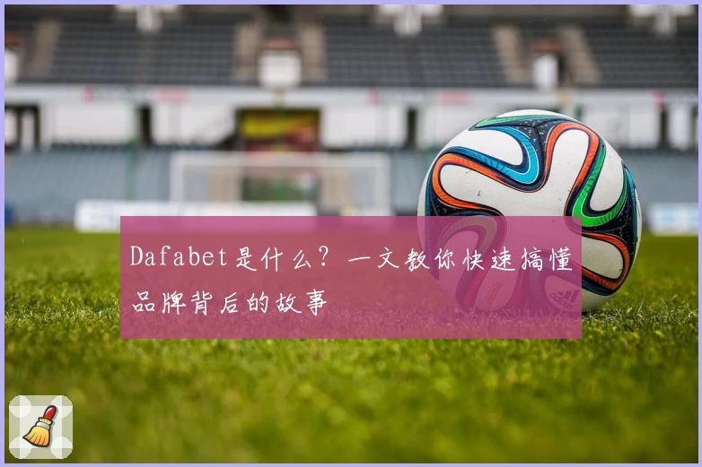 Dafabet是什么?一文教你快速搞懂品牌背后的故事