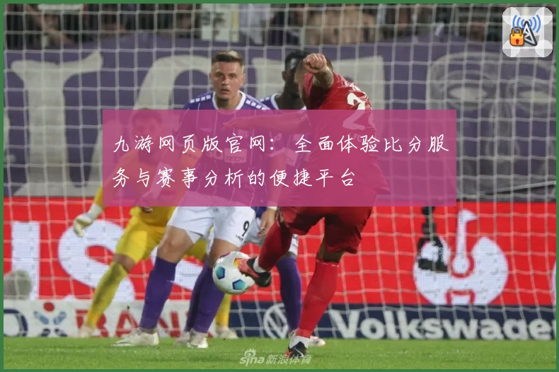 九游网页版官网:全面体验比分服务与赛事分析的便捷平台