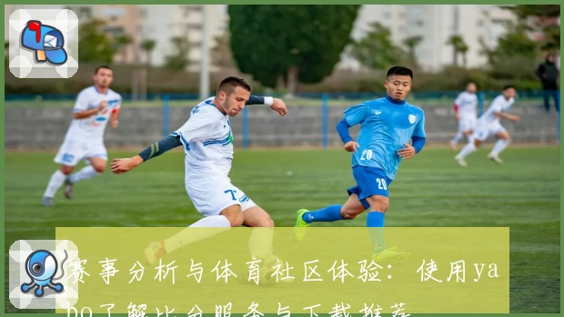赛事分析与体育社区体验:使用yabo了解比分服务与下载推荐