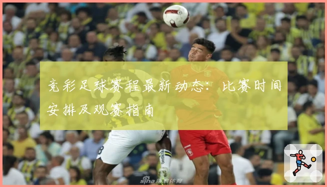 竞彩足球赛程最新动态:比赛时间安排及观赛指南