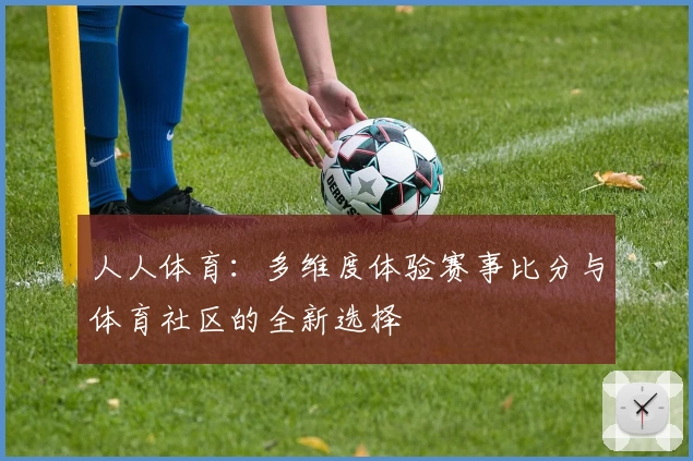 人人体育:多维度体验赛事比分与体育社区的全新选择