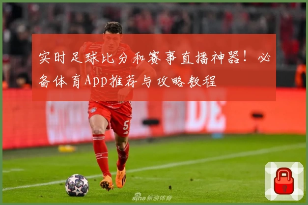 实时足球比分和赛事直播神器!必备体育App推荐与攻略教程