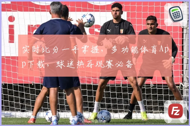 实时比分一手掌握,多功能体育App下载,球迷热荐观赛必备