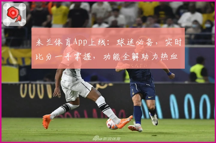 米兰体育App上线:球迷必备,实时比分一手掌握,功能全解助力热血赛场