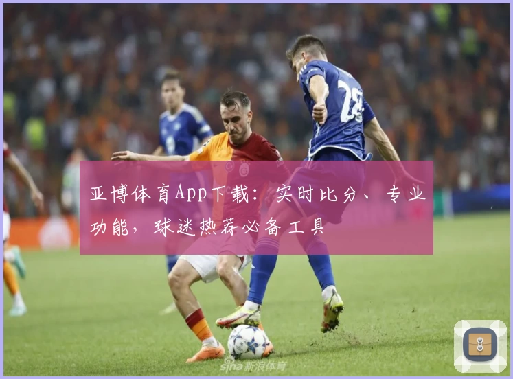 亚博体育App下载:实时比分、专业功能,球迷热荐必备工具