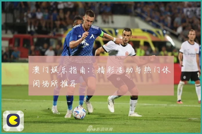 澳门娱乐指南:精彩活动与热门休闲场所推荐