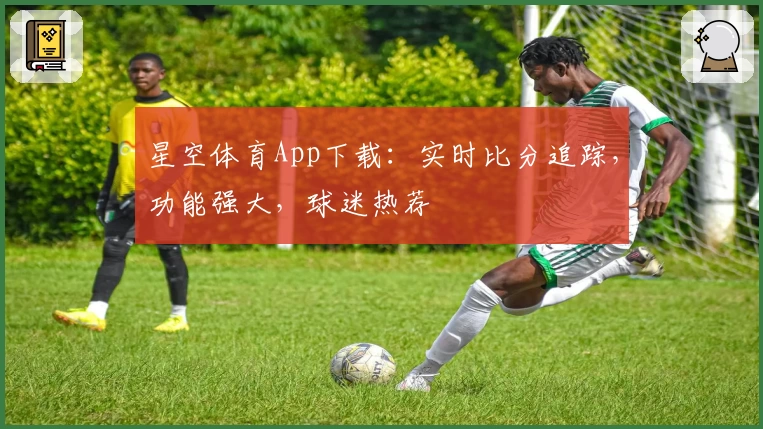 星空体育App下载:实时比分追踪,功能强大,球迷热荐