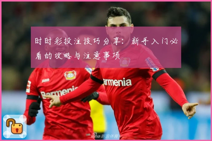 时时彩投注技巧分享:新手入门必看的攻略与注意事项