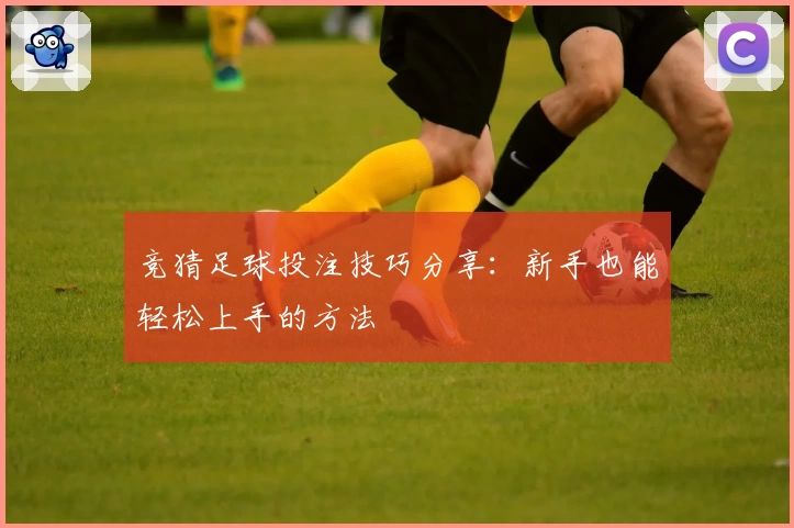 竞猜足球投注技巧分享:新手也能轻松上手的方法