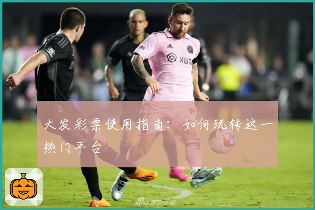 大发彩票使用指南：如何玩转这一热门平台