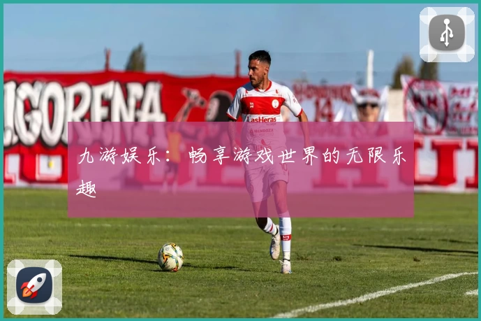 九游娱乐:畅享游戏世界的无限乐趣