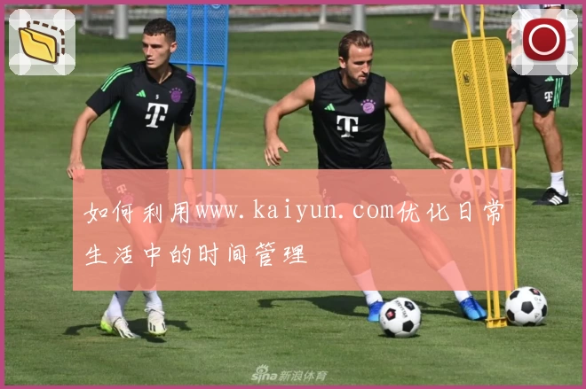 如何利用www.kaiyun.com优化日常生活中的时间管理