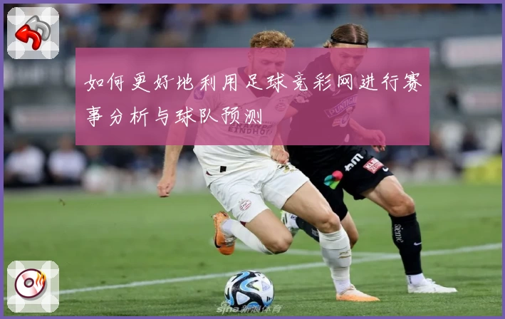 如何更好地利用足球竞彩网进行赛事分析与球队预测