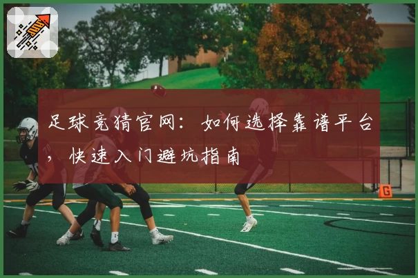 足球竞猜官网:如何选择靠谱平台,快速入门避坑指南