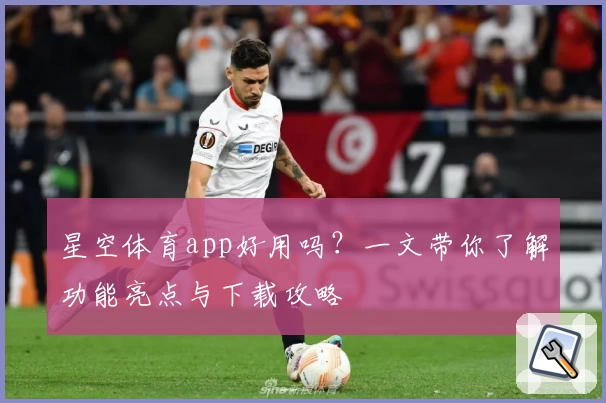 星空体育app好用吗？一文带你了解功能亮点与下载攻略