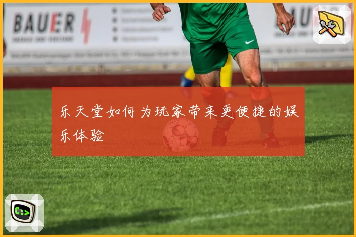 乐天堂如何为玩家带来更便捷的娱乐体验