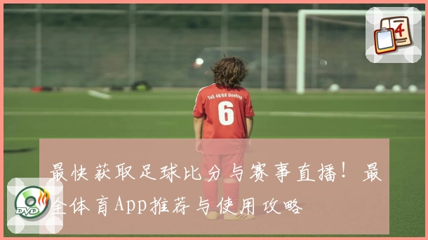 最快获取足球比分与赛事直播!最全体育App推荐与使用攻略