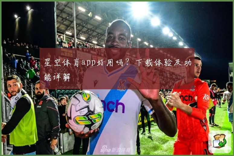星空体育app好用吗?下载体验及功能详解