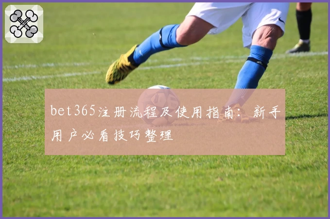bet365注册流程及使用指南:新手用户必看技巧整理