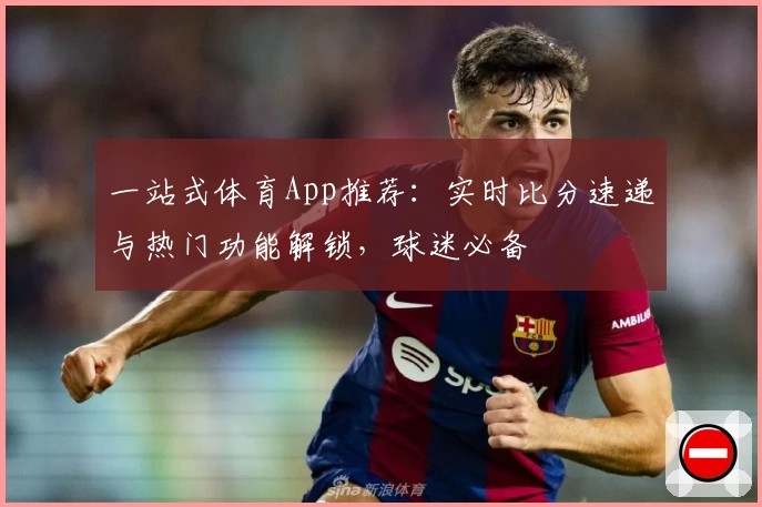 一站式体育App推荐:实时比分速递与热门功能解锁,球迷必备