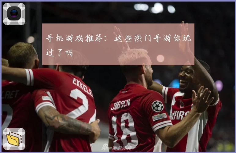 手机游戏推荐:这些热门手游你玩过了吗