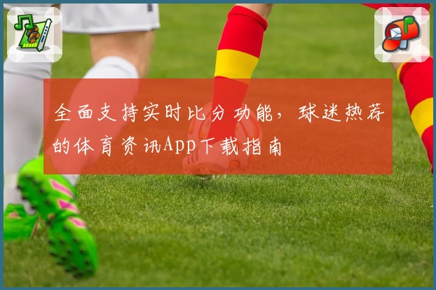 全面支持实时比分功能,球迷热荐的体育资讯App下载指南
