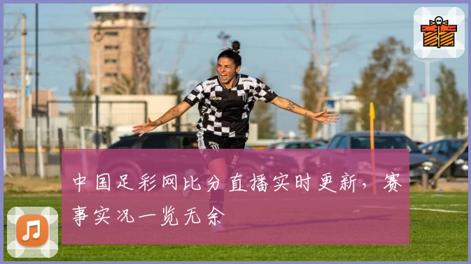 中国足彩网比分直播实时更新,赛事实况一览无余